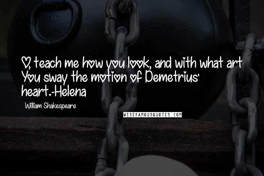 William Shakespeare Quotes: O, teach me how you look, and with what art You sway the motion of Demetrius' heart.-Helena