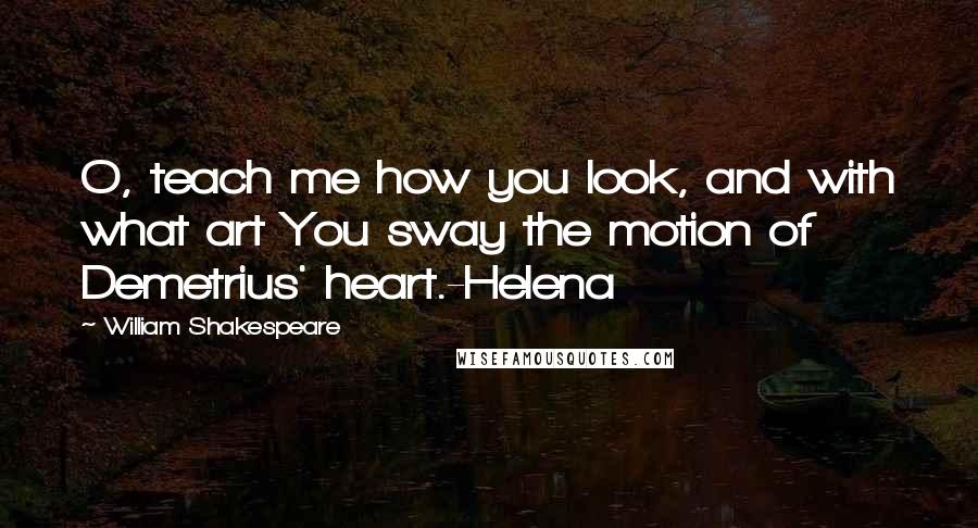 William Shakespeare Quotes: O, teach me how you look, and with what art You sway the motion of Demetrius' heart.-Helena