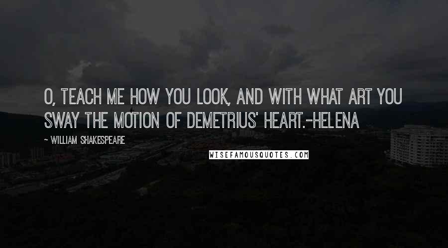 William Shakespeare Quotes: O, teach me how you look, and with what art You sway the motion of Demetrius' heart.-Helena