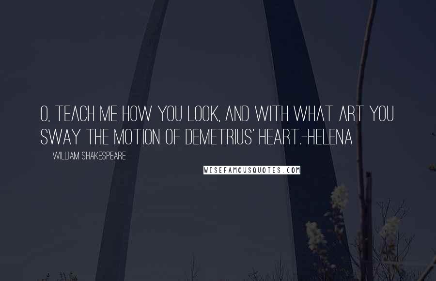 William Shakespeare Quotes: O, teach me how you look, and with what art You sway the motion of Demetrius' heart.-Helena