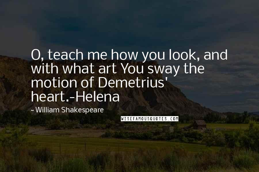 William Shakespeare Quotes: O, teach me how you look, and with what art You sway the motion of Demetrius' heart.-Helena