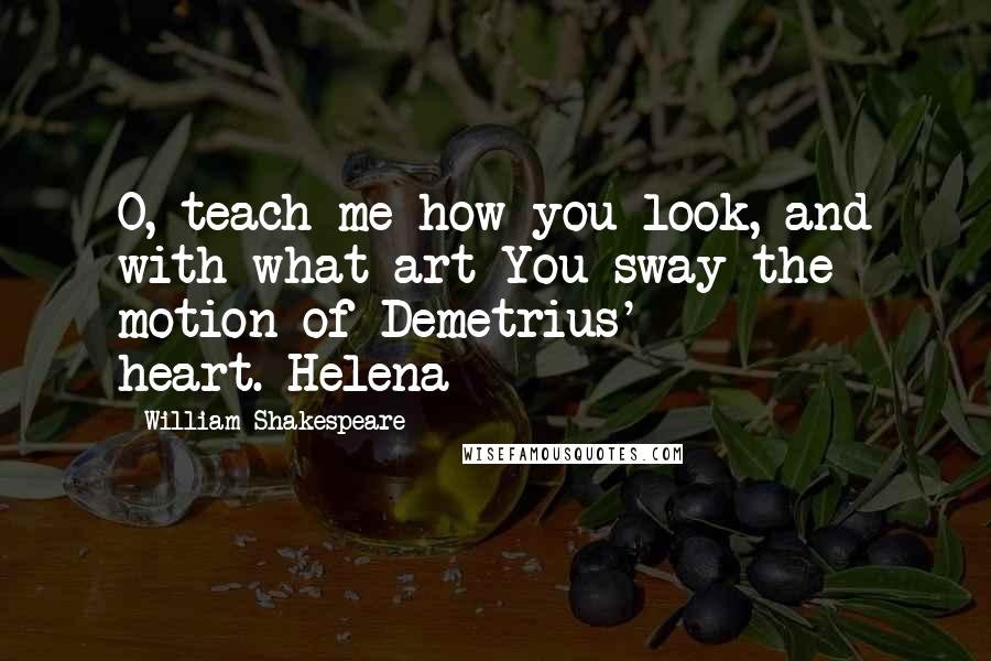 William Shakespeare Quotes: O, teach me how you look, and with what art You sway the motion of Demetrius' heart.-Helena