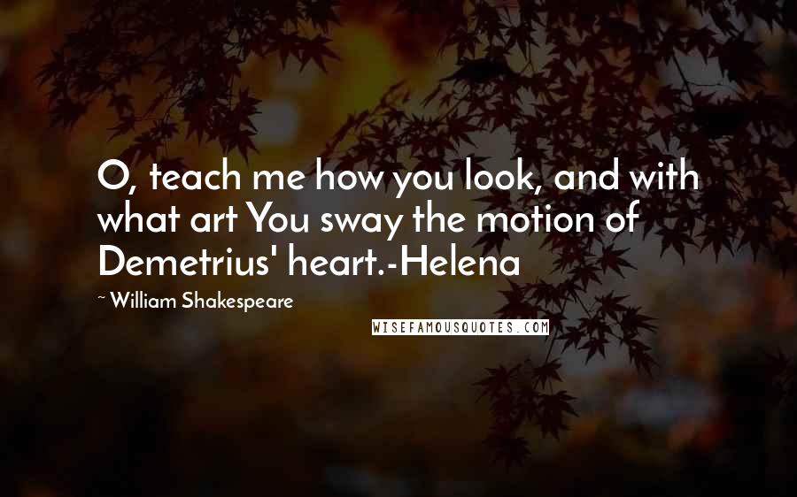 William Shakespeare Quotes: O, teach me how you look, and with what art You sway the motion of Demetrius' heart.-Helena