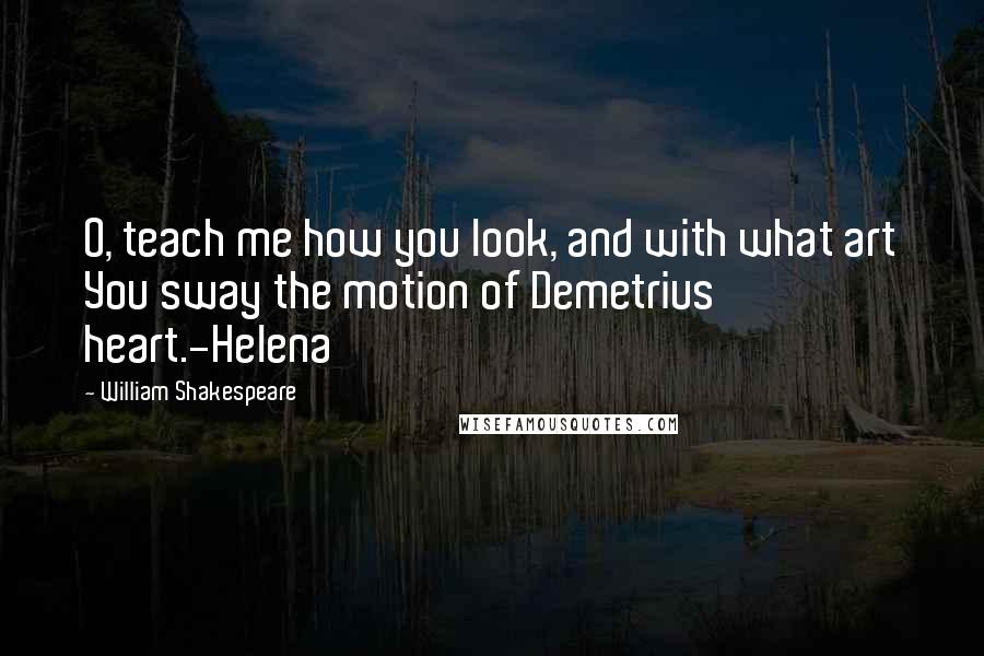 William Shakespeare Quotes: O, teach me how you look, and with what art You sway the motion of Demetrius' heart.-Helena