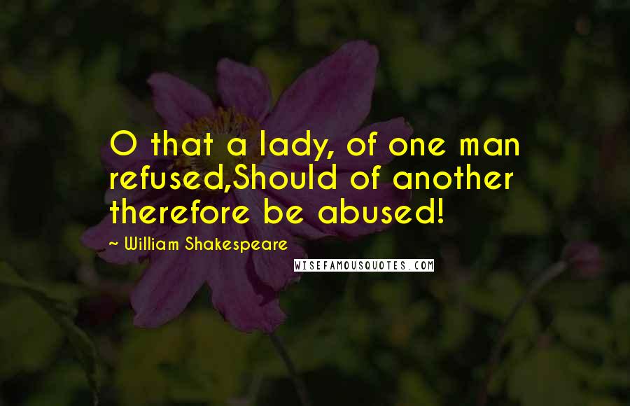 William Shakespeare Quotes: O that a lady, of one man refused,Should of another therefore be abused!