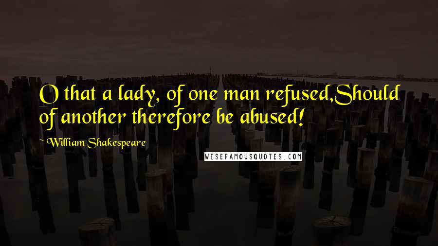William Shakespeare Quotes: O that a lady, of one man refused,Should of another therefore be abused!