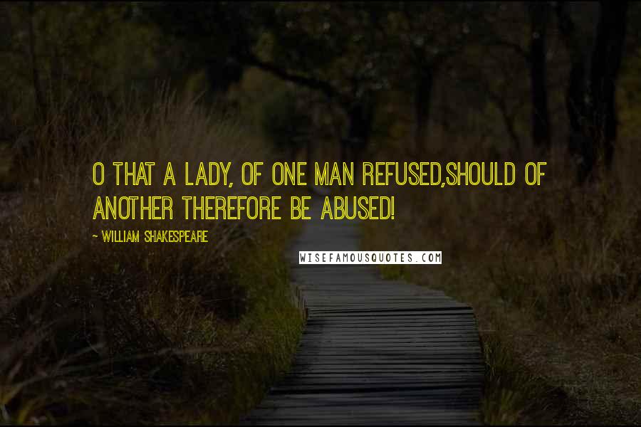 William Shakespeare Quotes: O that a lady, of one man refused,Should of another therefore be abused!