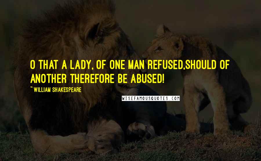 William Shakespeare Quotes: O that a lady, of one man refused,Should of another therefore be abused!