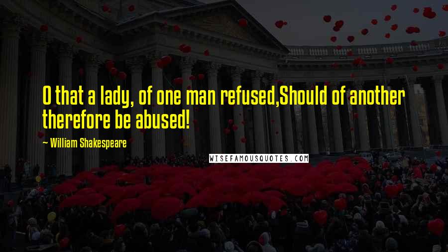 William Shakespeare Quotes: O that a lady, of one man refused,Should of another therefore be abused!