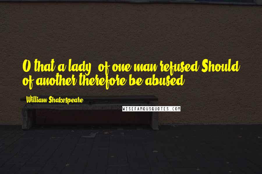 William Shakespeare Quotes: O that a lady, of one man refused,Should of another therefore be abused!