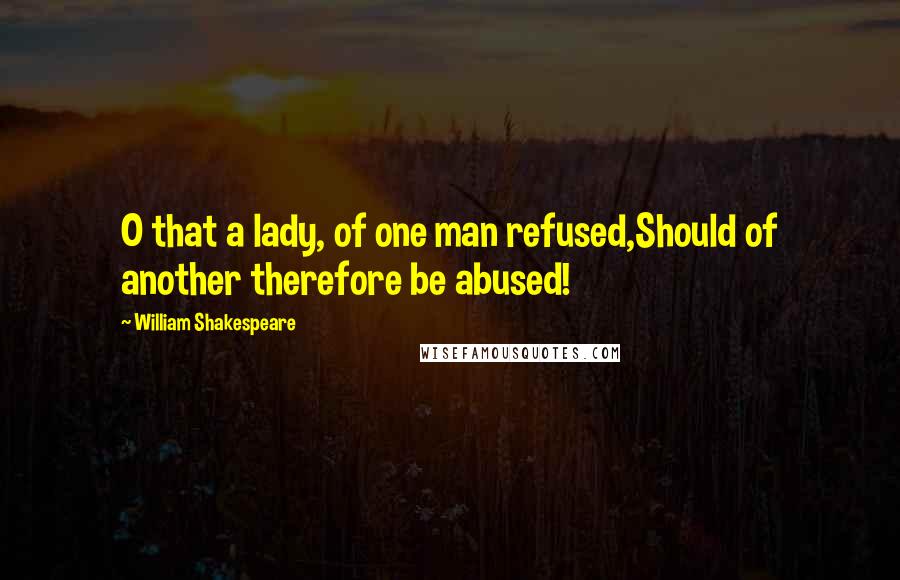 William Shakespeare Quotes: O that a lady, of one man refused,Should of another therefore be abused!