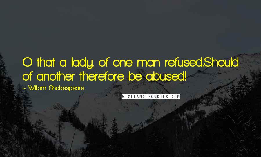 William Shakespeare Quotes: O that a lady, of one man refused,Should of another therefore be abused!