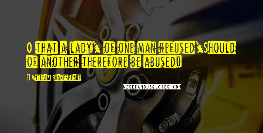 William Shakespeare Quotes: O that a lady, of one man refused,Should of another therefore be abused!