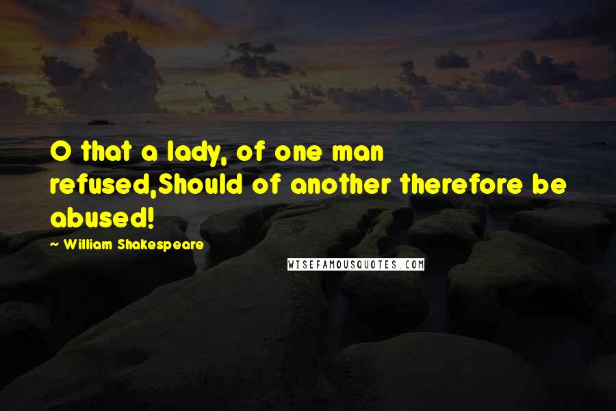 William Shakespeare Quotes: O that a lady, of one man refused,Should of another therefore be abused!