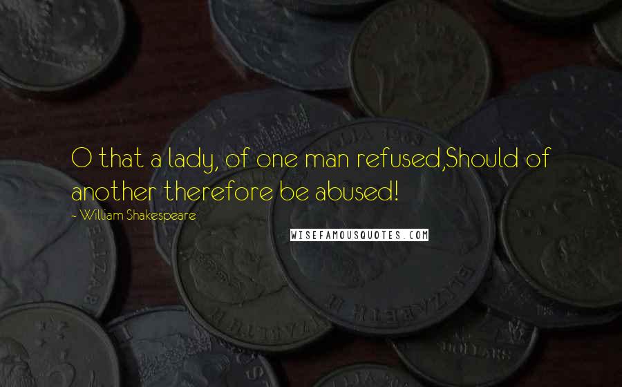 William Shakespeare Quotes: O that a lady, of one man refused,Should of another therefore be abused!