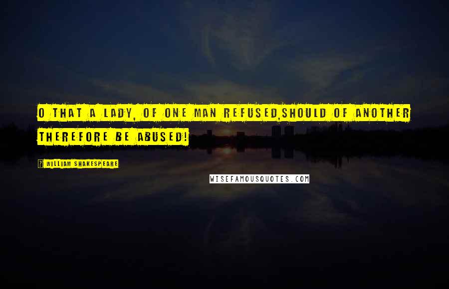 William Shakespeare Quotes: O that a lady, of one man refused,Should of another therefore be abused!