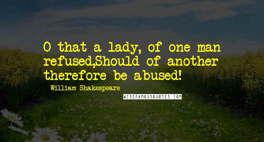 William Shakespeare Quotes: O that a lady, of one man refused,Should of another therefore be abused!