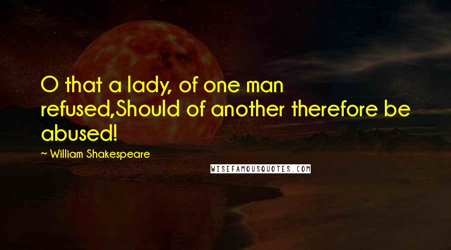 William Shakespeare Quotes: O that a lady, of one man refused,Should of another therefore be abused!