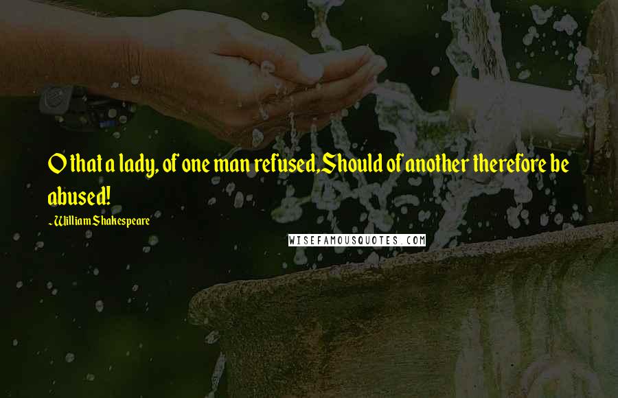 William Shakespeare Quotes: O that a lady, of one man refused,Should of another therefore be abused!