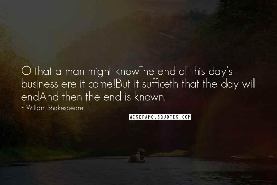 William Shakespeare Quotes: O that a man might knowThe end of this day's business ere it come!But it sufficeth that the day will endAnd then the end is known.