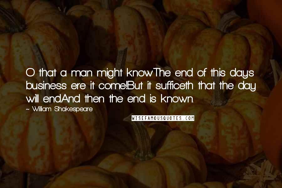 William Shakespeare Quotes: O that a man might knowThe end of this day's business ere it come!But it sufficeth that the day will endAnd then the end is known.