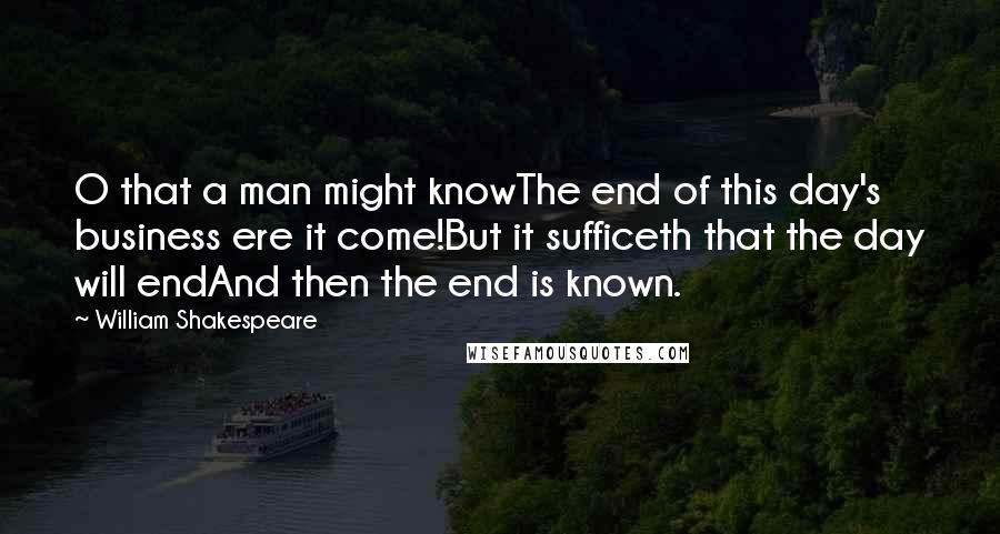 William Shakespeare Quotes: O that a man might knowThe end of this day's business ere it come!But it sufficeth that the day will endAnd then the end is known.