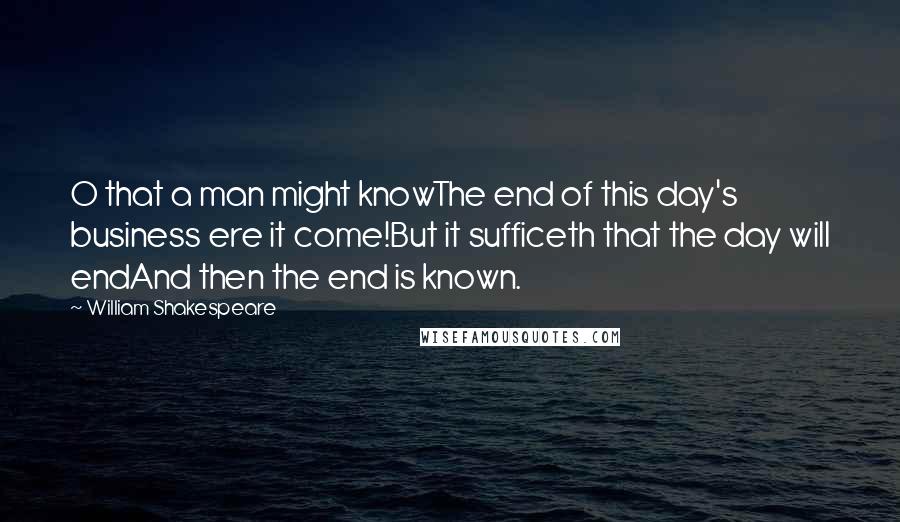 William Shakespeare Quotes: O that a man might knowThe end of this day's business ere it come!But it sufficeth that the day will endAnd then the end is known.