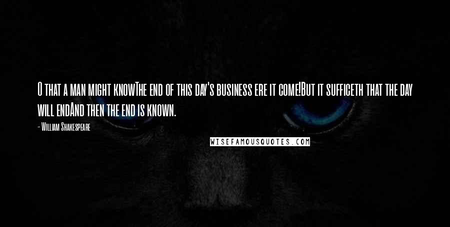 William Shakespeare Quotes: O that a man might knowThe end of this day's business ere it come!But it sufficeth that the day will endAnd then the end is known.