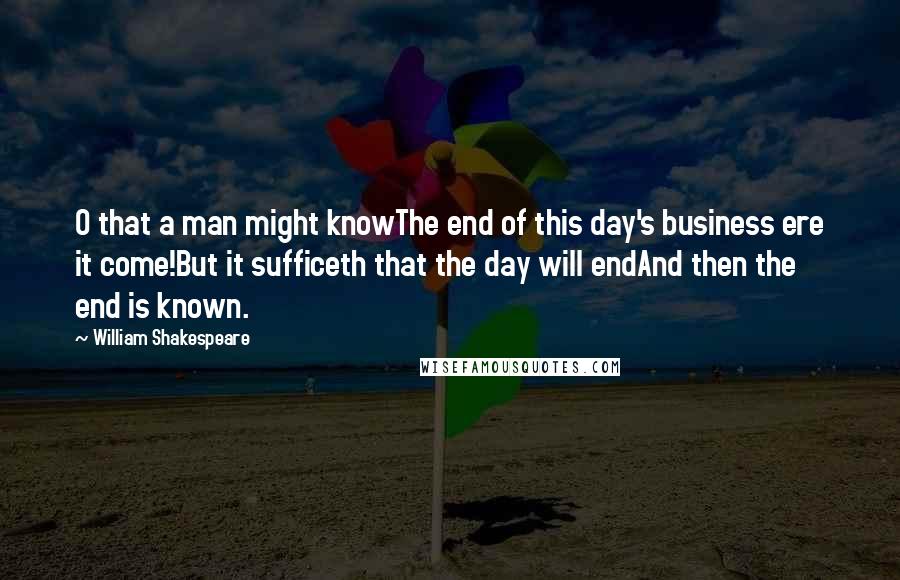 William Shakespeare Quotes: O that a man might knowThe end of this day's business ere it come!But it sufficeth that the day will endAnd then the end is known.