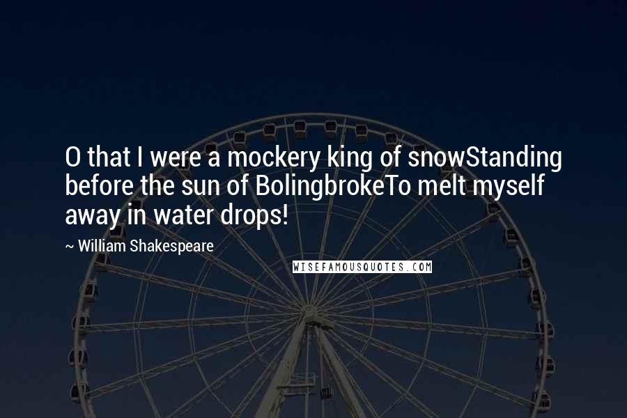 William Shakespeare Quotes: O that I were a mockery king of snowStanding before the sun of BolingbrokeTo melt myself away in water drops!