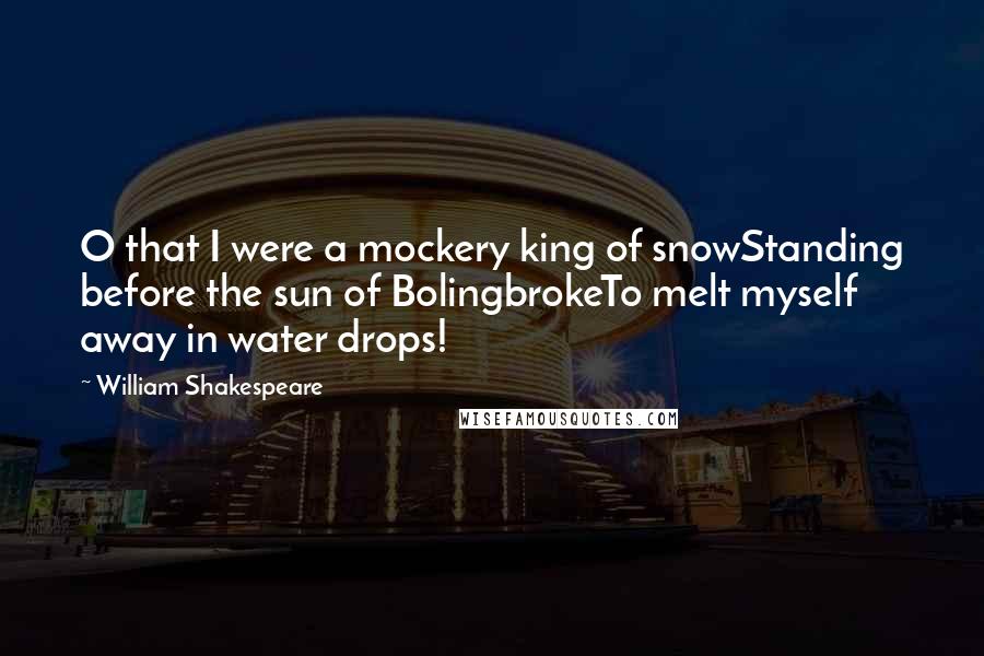 William Shakespeare Quotes: O that I were a mockery king of snowStanding before the sun of BolingbrokeTo melt myself away in water drops!