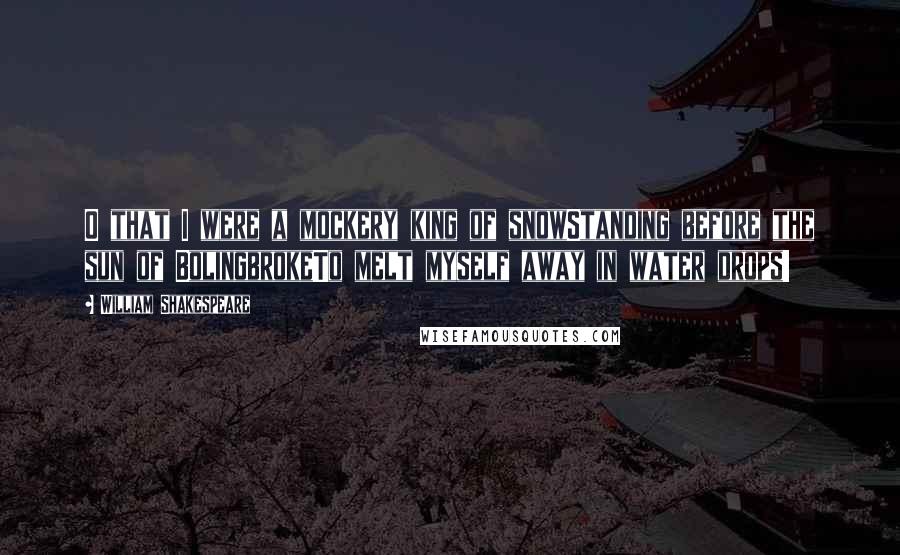 William Shakespeare Quotes: O that I were a mockery king of snowStanding before the sun of BolingbrokeTo melt myself away in water drops!