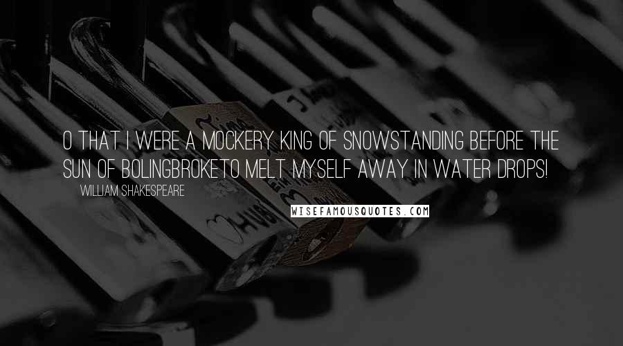 William Shakespeare Quotes: O that I were a mockery king of snowStanding before the sun of BolingbrokeTo melt myself away in water drops!