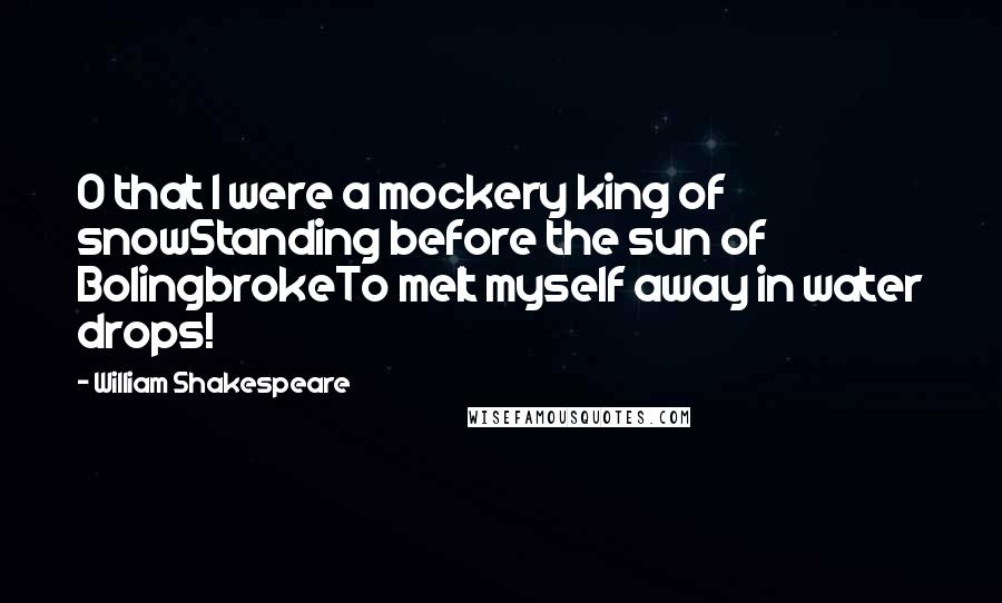 William Shakespeare Quotes: O that I were a mockery king of snowStanding before the sun of BolingbrokeTo melt myself away in water drops!