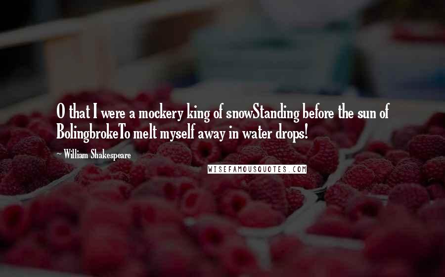 William Shakespeare Quotes: O that I were a mockery king of snowStanding before the sun of BolingbrokeTo melt myself away in water drops!