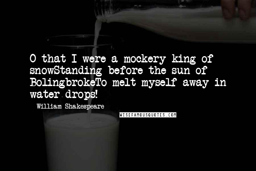 William Shakespeare Quotes: O that I were a mockery king of snowStanding before the sun of BolingbrokeTo melt myself away in water drops!