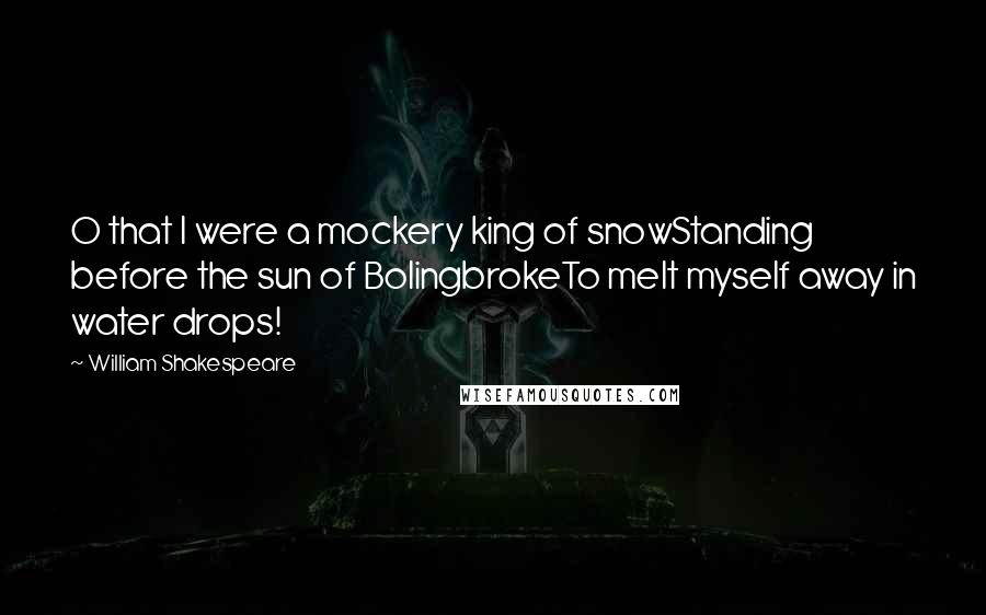 William Shakespeare Quotes: O that I were a mockery king of snowStanding before the sun of BolingbrokeTo melt myself away in water drops!