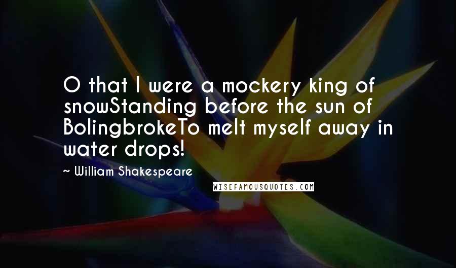 William Shakespeare Quotes: O that I were a mockery king of snowStanding before the sun of BolingbrokeTo melt myself away in water drops!