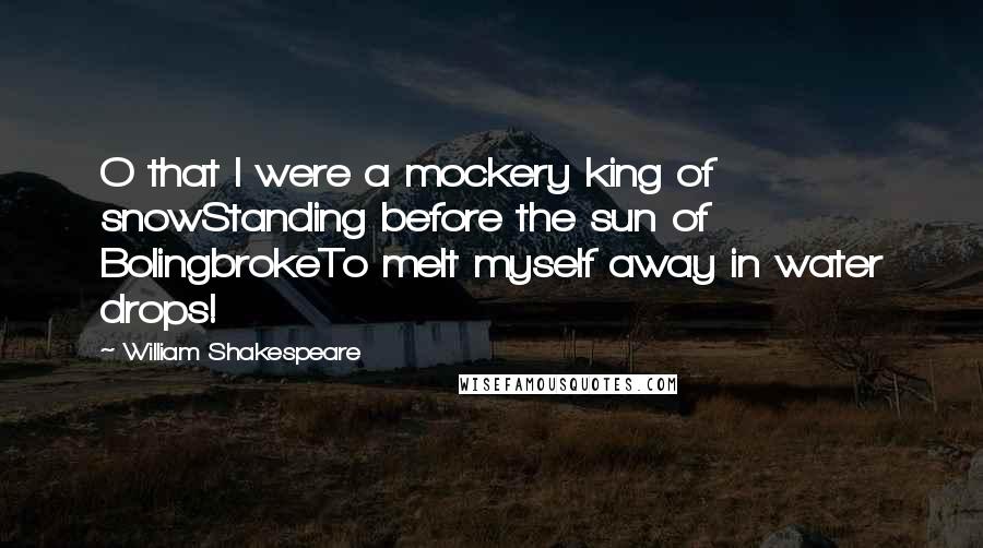 William Shakespeare Quotes: O that I were a mockery king of snowStanding before the sun of BolingbrokeTo melt myself away in water drops!