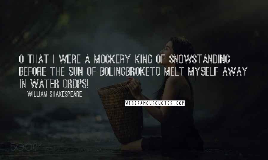William Shakespeare Quotes: O that I were a mockery king of snowStanding before the sun of BolingbrokeTo melt myself away in water drops!