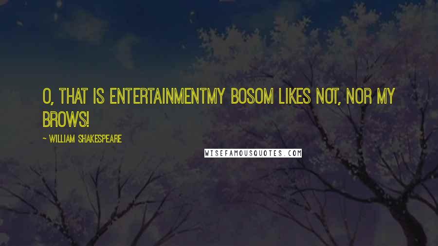 William Shakespeare Quotes: O, that is entertainmentMy bosom likes not, nor my brows!