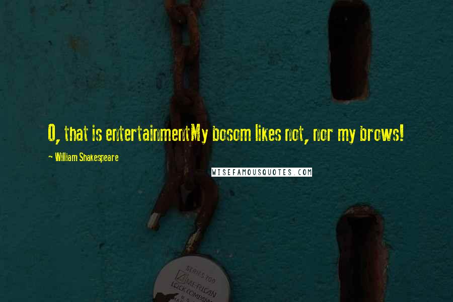 William Shakespeare Quotes: O, that is entertainmentMy bosom likes not, nor my brows!