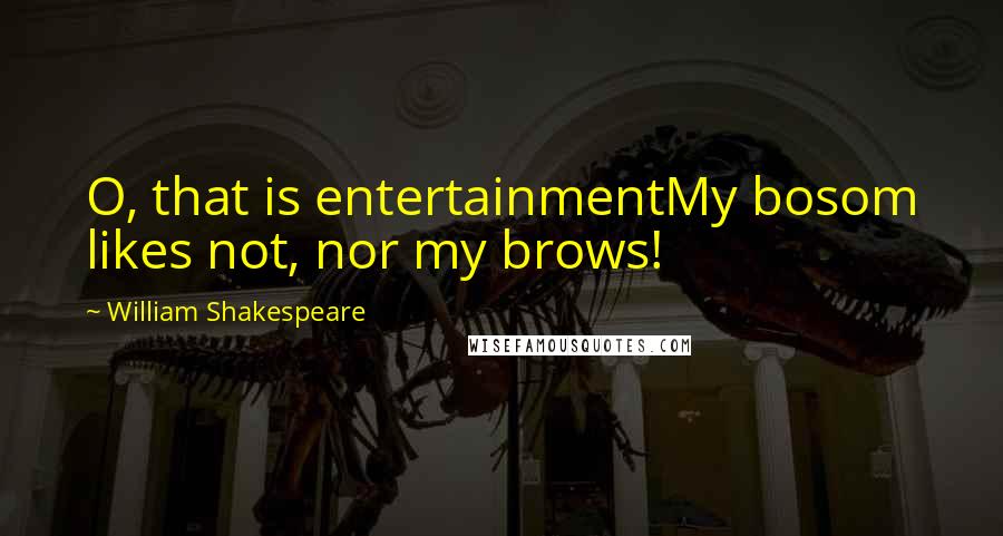 William Shakespeare Quotes: O, that is entertainmentMy bosom likes not, nor my brows!