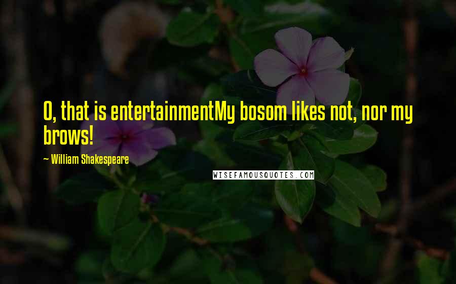 William Shakespeare Quotes: O, that is entertainmentMy bosom likes not, nor my brows!