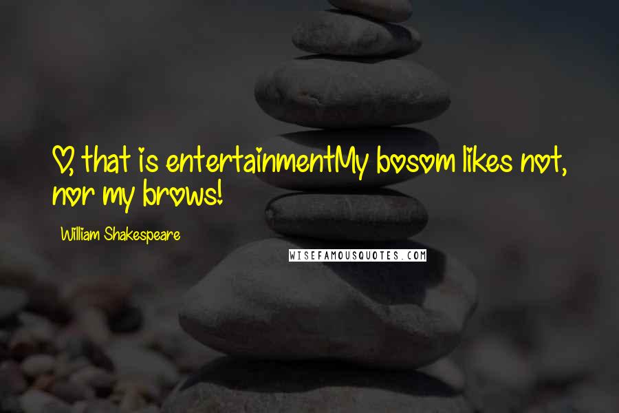 William Shakespeare Quotes: O, that is entertainmentMy bosom likes not, nor my brows!