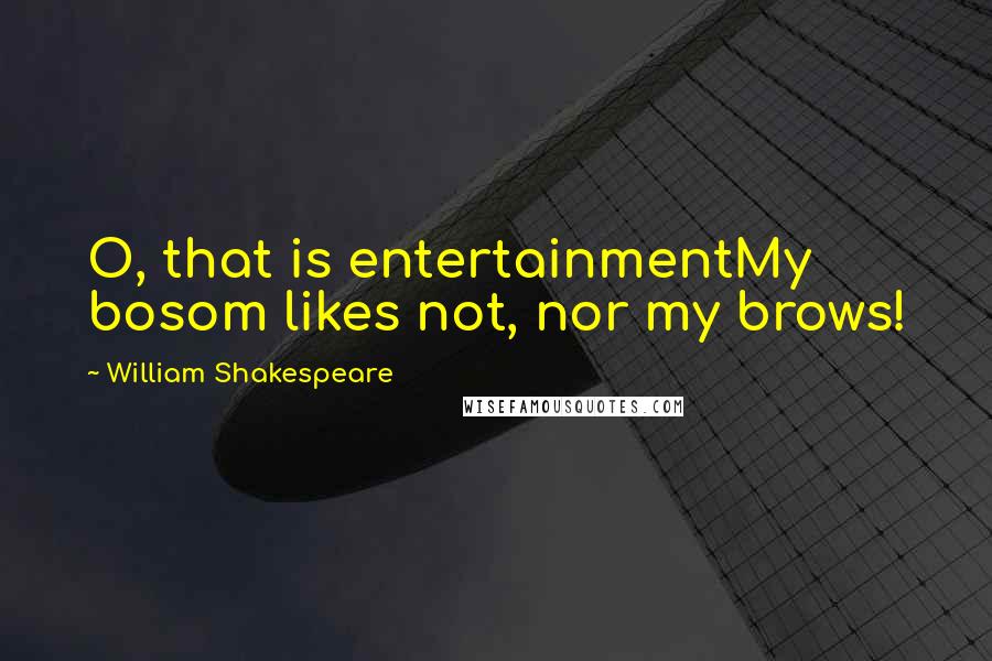 William Shakespeare Quotes: O, that is entertainmentMy bosom likes not, nor my brows!