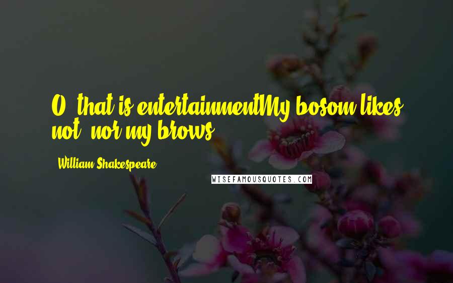 William Shakespeare Quotes: O, that is entertainmentMy bosom likes not, nor my brows!