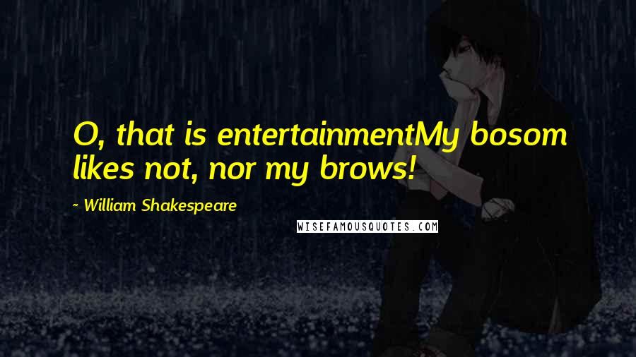 William Shakespeare Quotes: O, that is entertainmentMy bosom likes not, nor my brows!