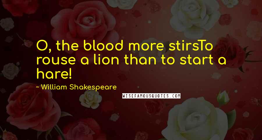William Shakespeare Quotes: O, the blood more stirsTo rouse a lion than to start a hare!
