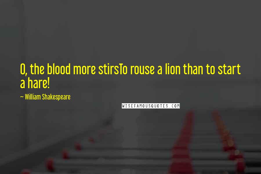 William Shakespeare Quotes: O, the blood more stirsTo rouse a lion than to start a hare!